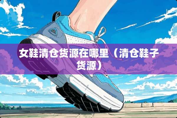 女鞋清仓货源在哪里（清仓鞋子货源）