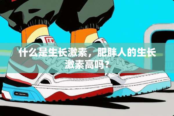 什么是生长激素，肥胖人的生长激素高吗？