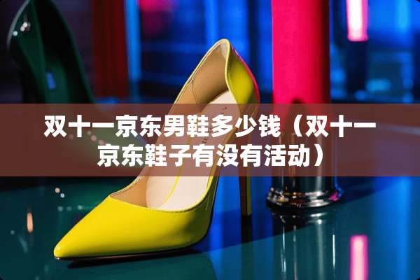 双十一京东男鞋多少钱（双十一京东鞋子有没有活动）