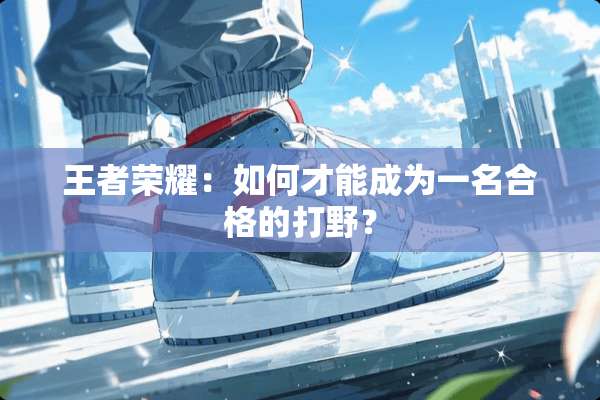 王者荣耀：如何才能成为一名合格的打野？