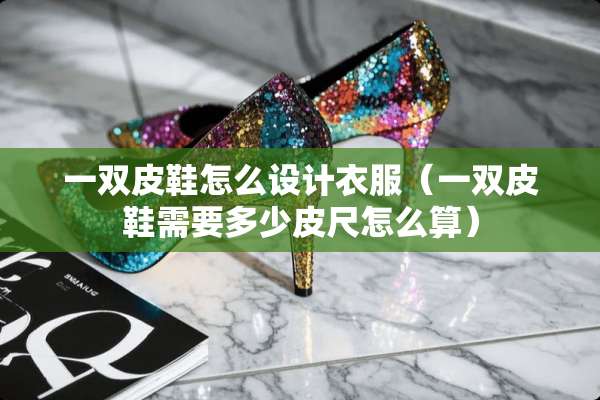 一双皮鞋怎么设计衣服（一双皮鞋需要多少皮尺怎么算）