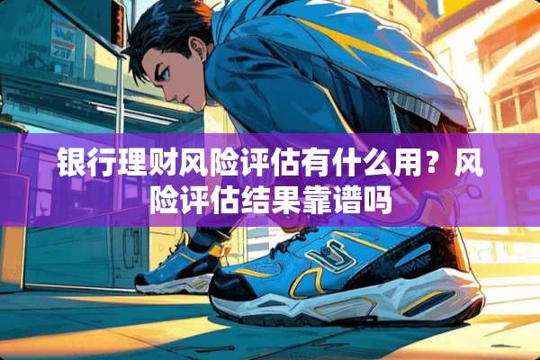 银行理财风险评估有什么用？风险评估结果靠谱吗