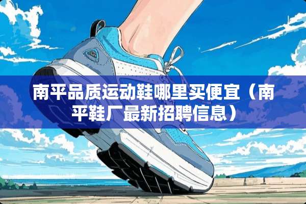 南平品质运动鞋哪里买便宜（南平鞋厂最新招聘信息）