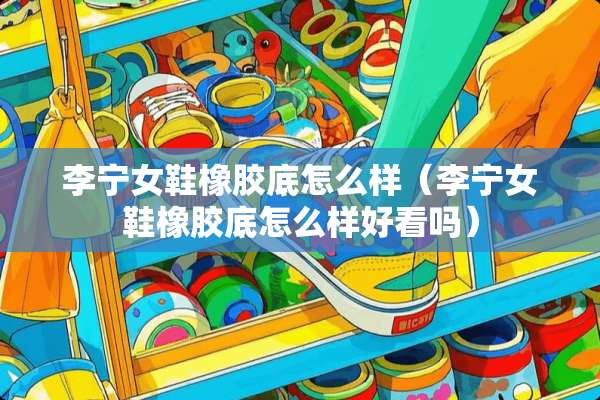 李宁女鞋橡胶底怎么样（李宁女鞋橡胶底怎么样好看吗）