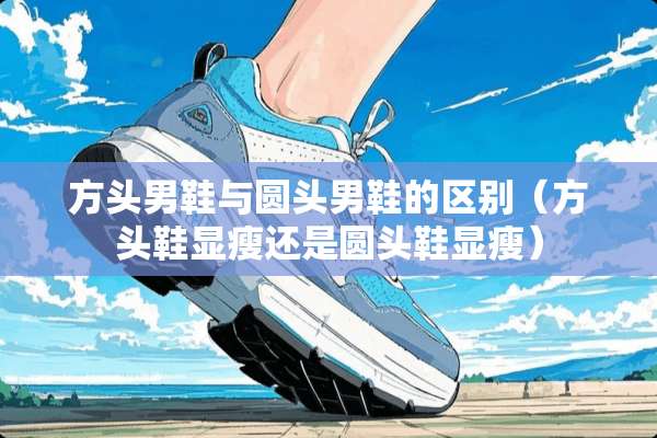 方头男鞋与圆头男鞋的区别（方头鞋显瘦还是圆头鞋显瘦）