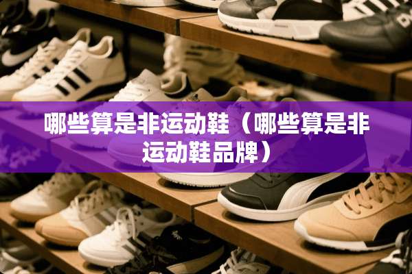 哪些算是非运动鞋（哪些算是非运动鞋品牌）