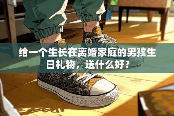 给一个生长在**家庭的男孩生日礼物，送什么好？