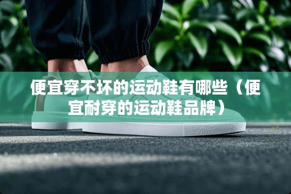 便宜穿不坏的运动鞋有哪些（便宜耐穿的运动鞋品牌）