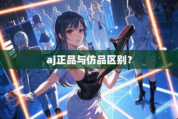 aj正品与仿品区别？