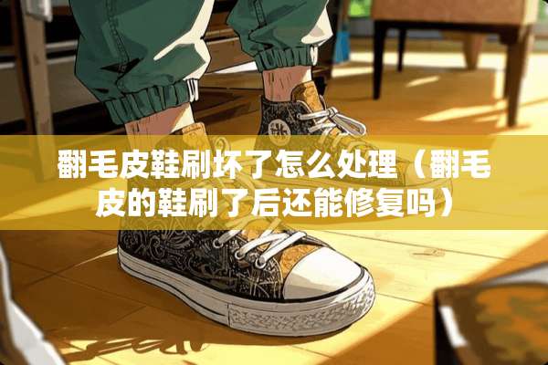 翻毛皮鞋刷坏了怎么处理（翻毛皮的鞋刷了后还能修复吗）
