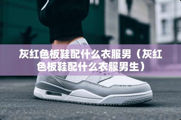 灰红色板鞋配什么衣服男（灰红色板鞋配什么衣服男生）