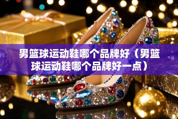 男篮球运动鞋哪个品牌好（男篮球运动鞋哪个品牌好一点）