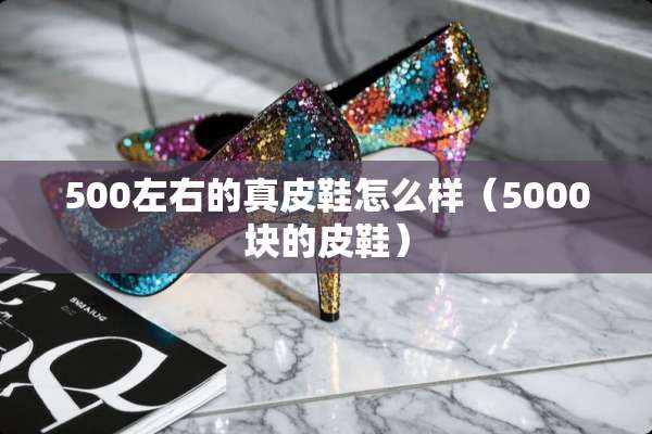 500左右的真皮鞋怎么样（5000块的皮鞋）
