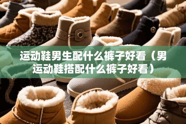 运动鞋男生配什么裤子好看（男运动鞋搭配什么裤子好看）