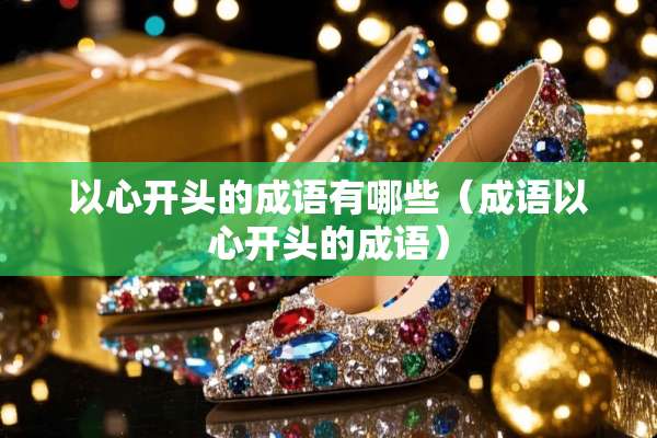 以心开头的成语有哪些（成语以心开头的成语）