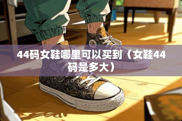 44码女鞋哪里可以买到（女鞋44码是多大）