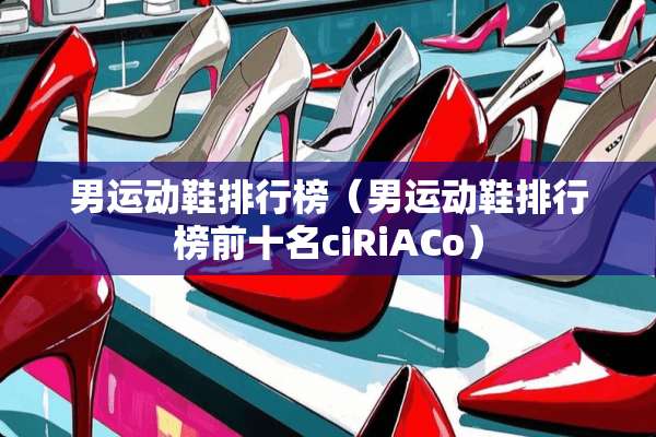 男运动鞋排行榜（男运动鞋排行榜前十名ciRiACo）