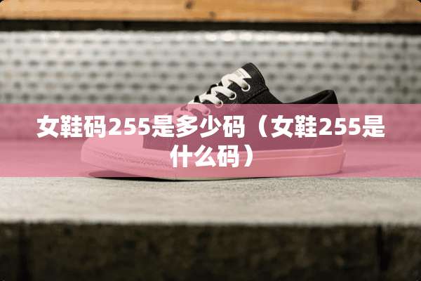 女鞋码255是多少码（女鞋255是什么码）