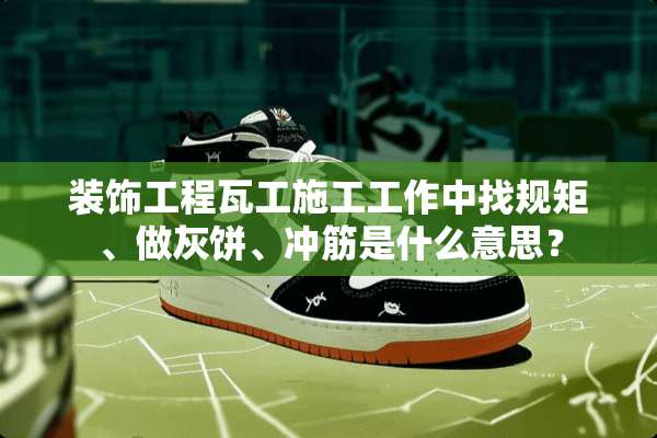 装饰工程瓦工施工工作中找规矩、做灰饼、冲筋是什么意思？