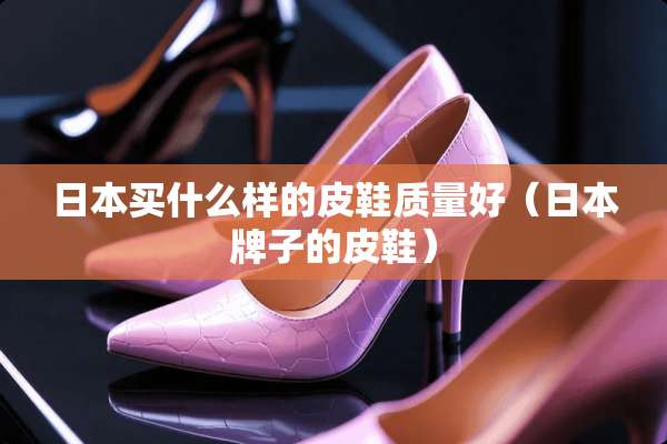 日本买什么样的皮鞋质量好（日本牌子的皮鞋）