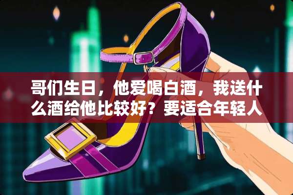 哥们生日，他爱喝白酒，我送什么酒给他比较好？要适合年轻人的！