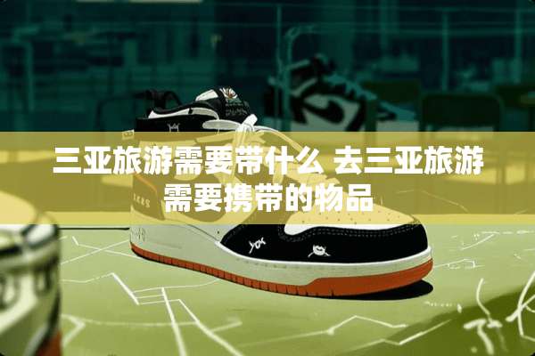三亚旅游需要带什么 去三亚旅游需要携带的物品