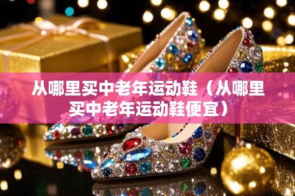 从哪里买中老年运动鞋（从哪里买中老年运动鞋便宜）
