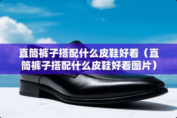 直筒裤子搭配什么皮鞋好看（直筒裤子搭配什么皮鞋好看图片）