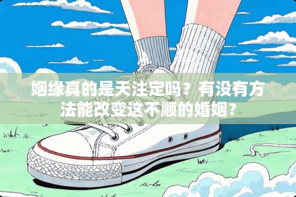 姻缘真的是天注定吗？有没有方法能改变这不顺的婚姻？