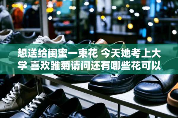 想送给闺蜜一束花 今天她考上大学 喜欢雏菊请问还有哪些花可以搭配