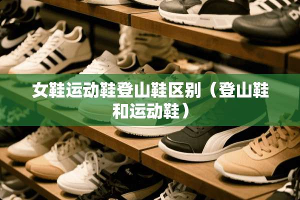 女鞋运动鞋登山鞋区别（登山鞋和运动鞋）