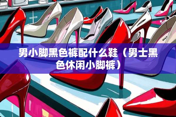 男小脚黑色裤配什么鞋（男士黑色休闲小脚裤）