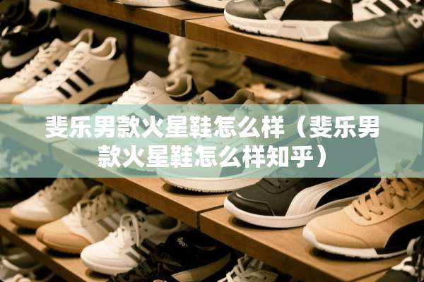 斐乐男款火星鞋怎么样（斐乐男款火星鞋怎么样知乎）