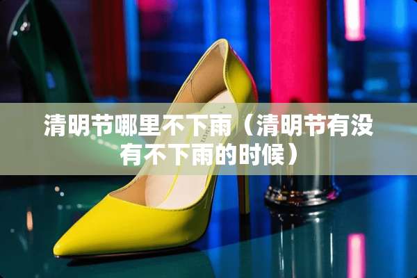 清明节哪里不下雨（清明节有没有不下雨的时候）