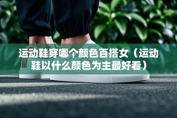 运动鞋穿哪个颜色百搭女（运动鞋以什么颜色为主最好看）