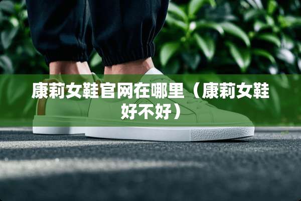 康莉女鞋官网在哪里（康莉女鞋好不好）