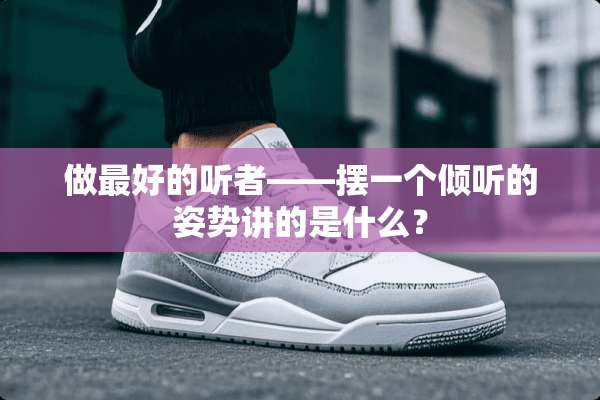 做最好的听者——摆一个倾听的姿势讲的是什么？