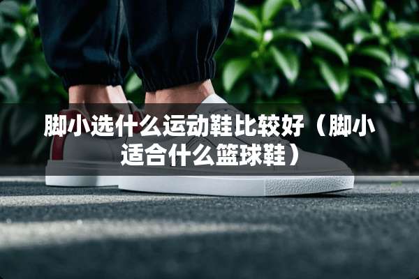 脚小选什么运动鞋比较好（脚小适合什么篮球鞋）