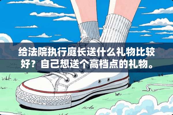 给法院执行庭长送什么礼物比较好？自己想送个高档点的礼物。