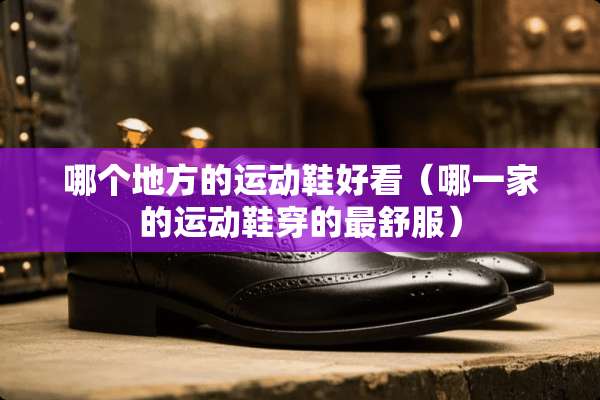 哪个地方的运动鞋好看（哪一家的运动鞋穿的最舒服）
