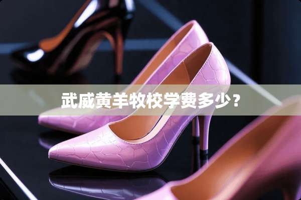 武威黄羊牧校学费多少？