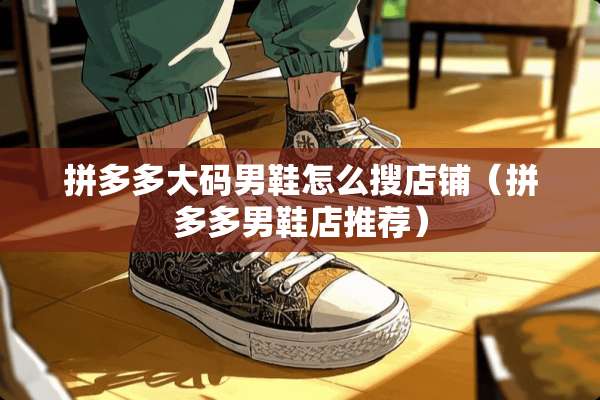 拼多多大码男鞋怎么搜店铺（拼多多男鞋店推荐）