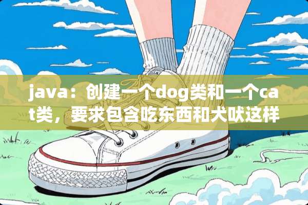 java：创建一个dog类和一个cat类，要求包含吃东西和犬吠这样的方法