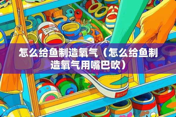 怎么给鱼制造氧气（怎么给鱼制造氧气用嘴巴吹）