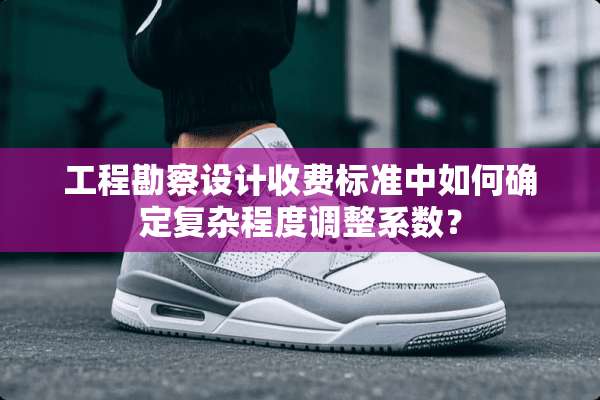 工程勘察设计收费标准中如何确定复杂程度调整系数？