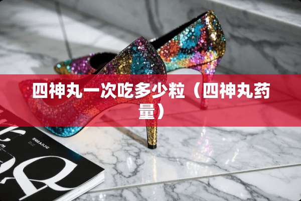 四神丸一次吃多少粒（四神丸药量）