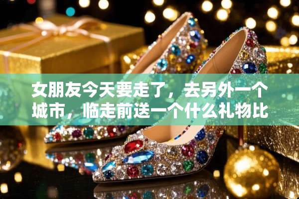女朋友今天要走了，去另外一个城市，临走前送一个什么礼物比较好？？