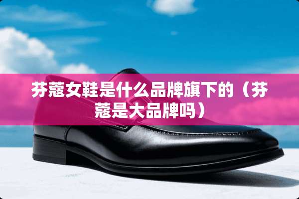 芬蔻女鞋是什么品牌旗下的（芬蔻是大品牌吗）