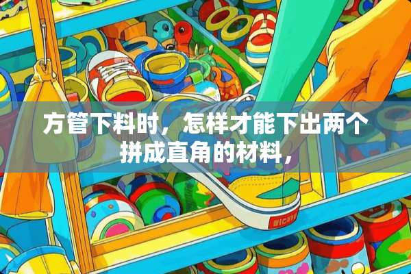 方管下料时，怎样才能下出两个拼成直角的材料，