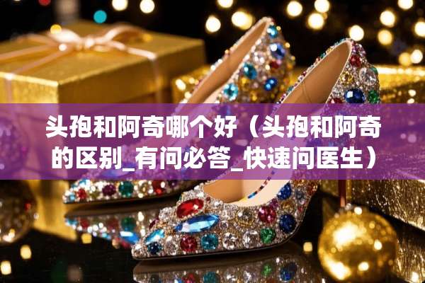 头孢和阿奇哪个好（头孢和阿奇的区别_有问必答_快速问医生）